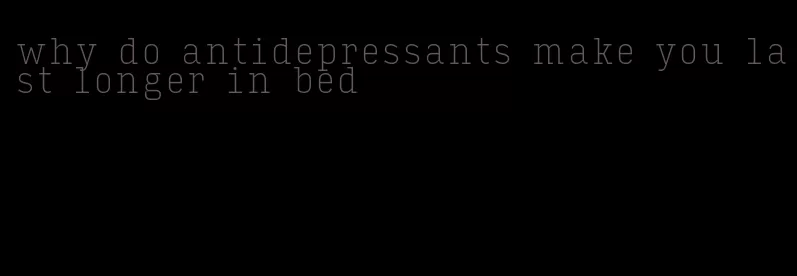 why do antidepressants make you last longer in bed