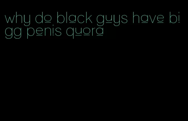why do black guys have bigg penis quora