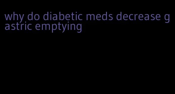 why do diabetic meds decrease gastric emptying