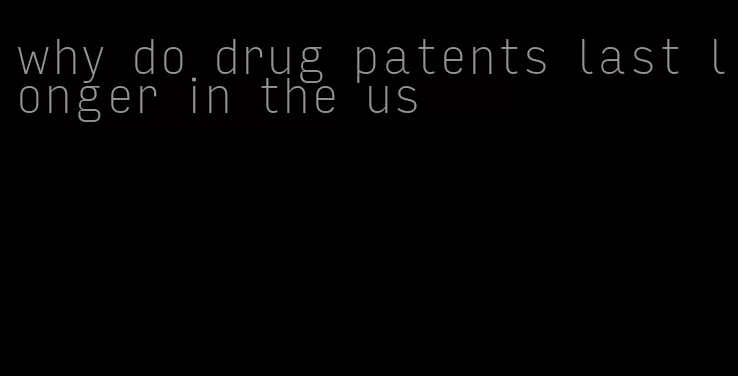 why do drug patents last longer in the us