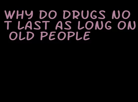 why do drugs not last as long on old people