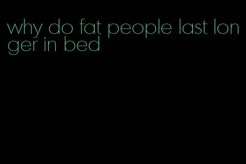 why do fat people last longer in bed