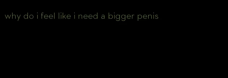 why do i feel like i need a bigger penis