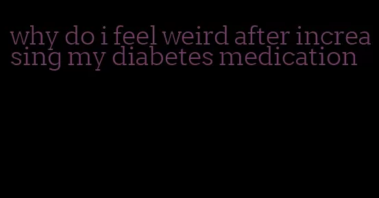 why do i feel weird after increasing my diabetes medication
