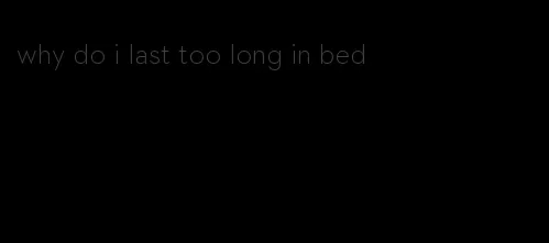 why do i last too long in bed