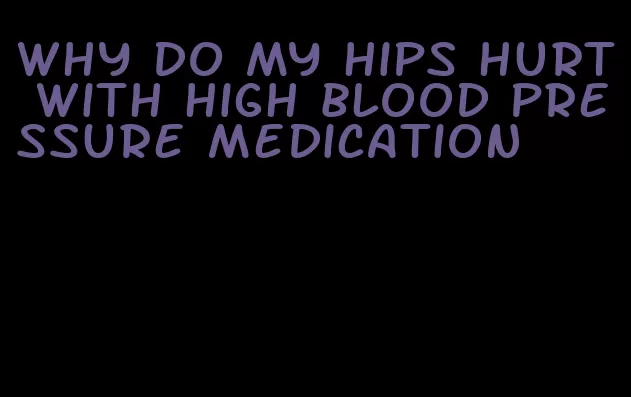 why do my hips hurt with high blood pressure medication