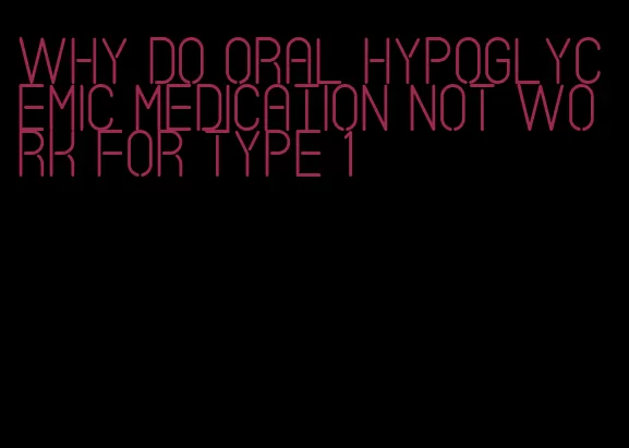 why do oral hypoglycemic medication not work for type 1