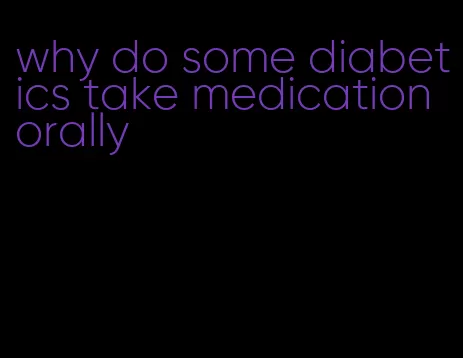 why do some diabetics take medication orally