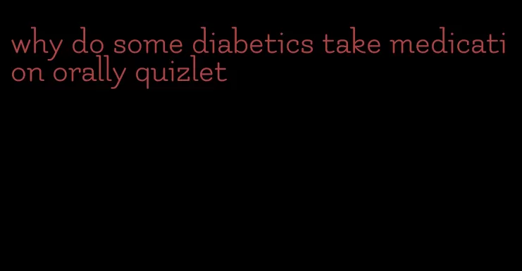 why do some diabetics take medication orally quizlet