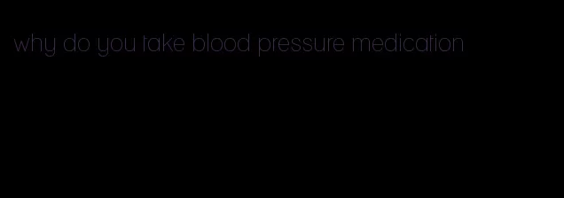 why do you take blood pressure medication