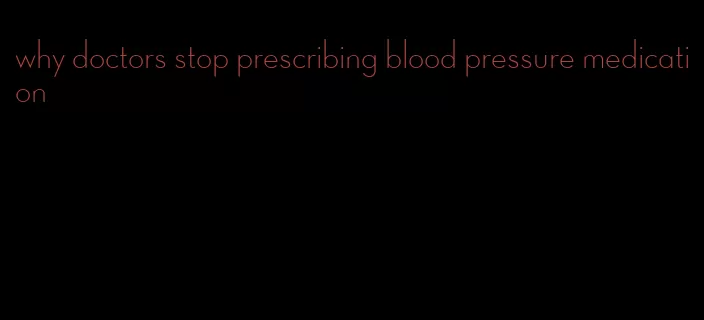 why doctors stop prescribing blood pressure medication