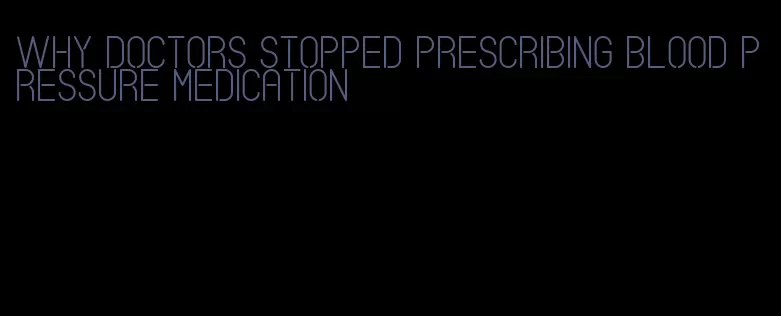 why doctors stopped prescribing blood pressure medication