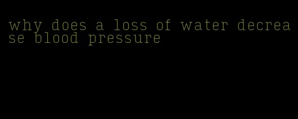 why does a loss of water decrease blood pressure