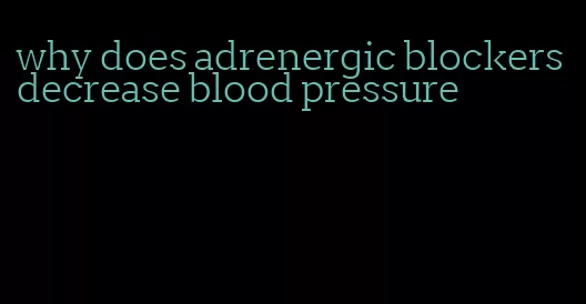 why does adrenergic blockers decrease blood pressure