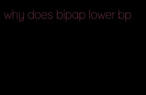 why does bipap lower bp