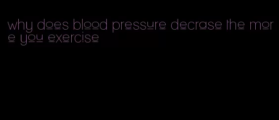 why does blood pressure decrase the more you exercise