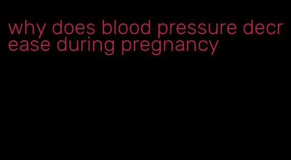 why does blood pressure decrease during pregnancy