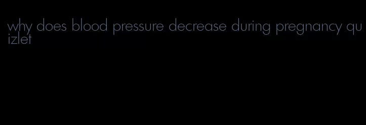 why does blood pressure decrease during pregnancy quizlet