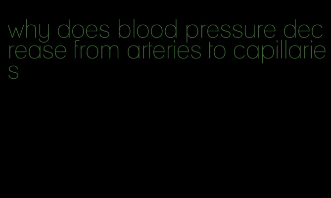 why does blood pressure decrease from arteries to capillaries
