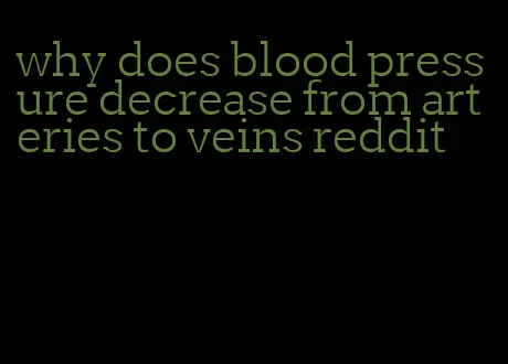 why does blood pressure decrease from arteries to veins reddit