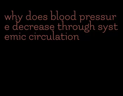 why does blood pressure decrease through systemic circulation