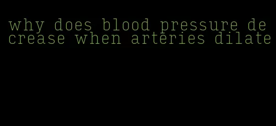 why does blood pressure decrease when arteries dilate