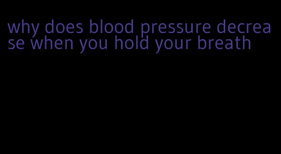 why does blood pressure decrease when you hold your breath