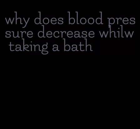 why does blood pressure decrease whilw taking a bath