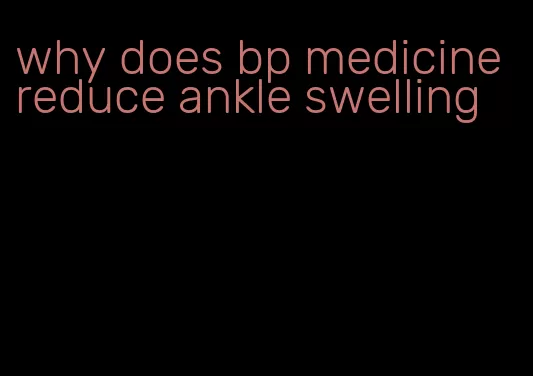 why does bp medicine reduce ankle swelling