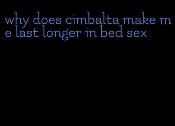 why does cimbalta make me last longer in bed sex