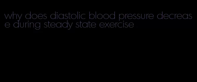why does diastolic blood pressure decrease during steady state exercise