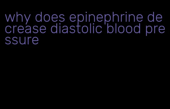 why does epinephrine decrease diastolic blood pressure