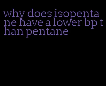 why does isopentane have a lower bp than pentane