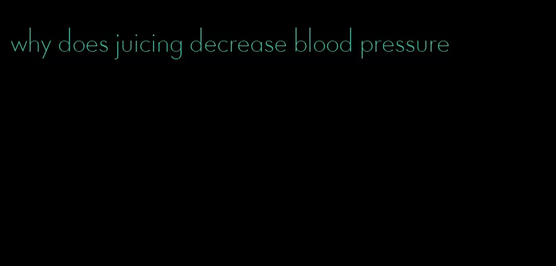 why does juicing decrease blood pressure