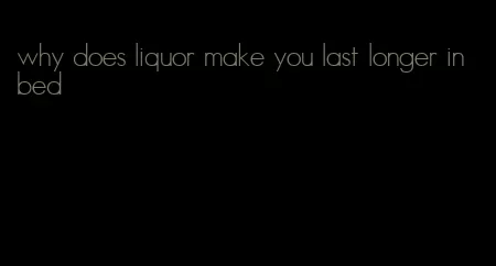 why does liquor make you last longer in bed