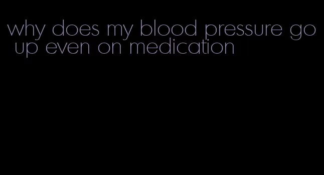 why does my blood pressure go up even on medication