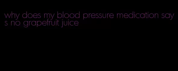 why does my blood pressure medication says no grapefruit juice