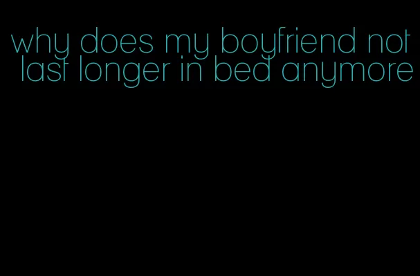 why does my boyfriend not last longer in bed anymore