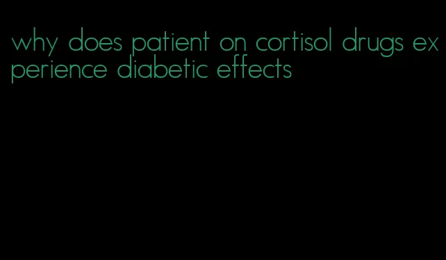 why does patient on cortisol drugs experience diabetic effects