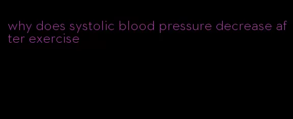 why does systolic blood pressure decrease after exercise