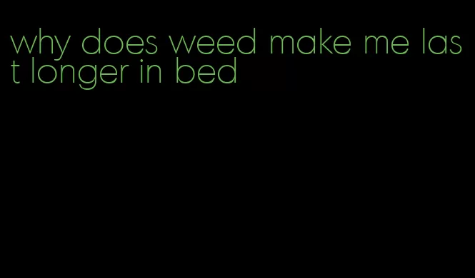 why does weed make me last longer in bed