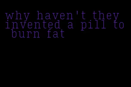 why haven't they invented a pill to burn fat