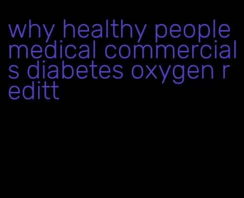 why healthy people medical commercials diabetes oxygen reditt