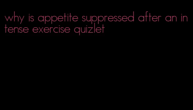 why is appetite suppressed after an intense exercise quizlet
