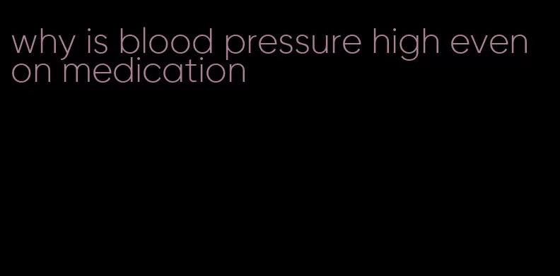 why is blood pressure high even on medication
