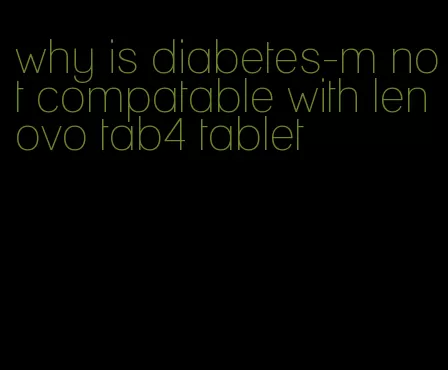 why is diabetes-m not compatable with lenovo tab4 tablet