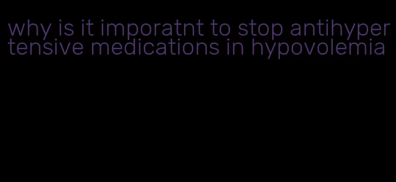 why is it imporatnt to stop antihypertensive medications in hypovolemia