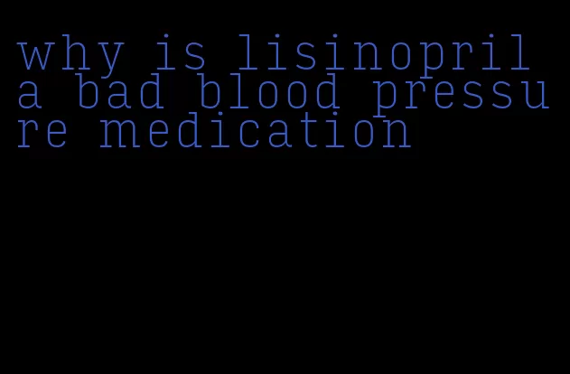 why is lisinopril a bad blood pressure medication