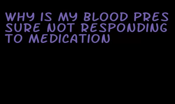why is my blood pressure not responding to medication
