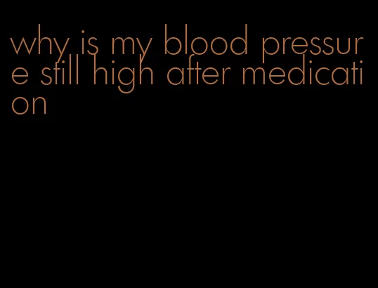 why is my blood pressure still high after medication
